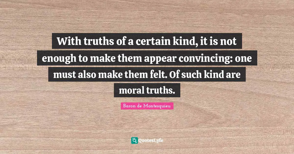 With truths of a certain kind, it is not enough to make them appear convincing: one must also make them felt. Of such kind are moral truths.