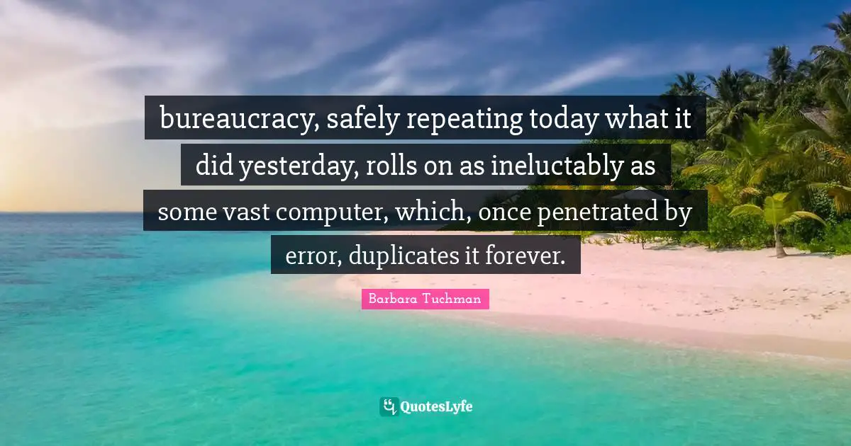 Bureaucracy Quotes: "bureaucracy, safely repeating today what it did yesterday, rolls on as ineluctably as some vast computer, which, once penetrated by error, duplicates it forever."