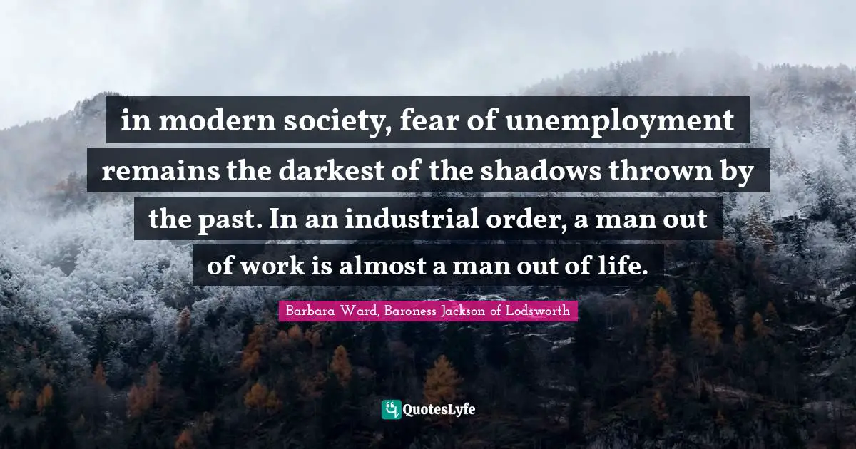in modern society, fear of unemployment remains the darkest of the shadows thrown by the past. In an industrial order, a man out of work is almost a man out of life.