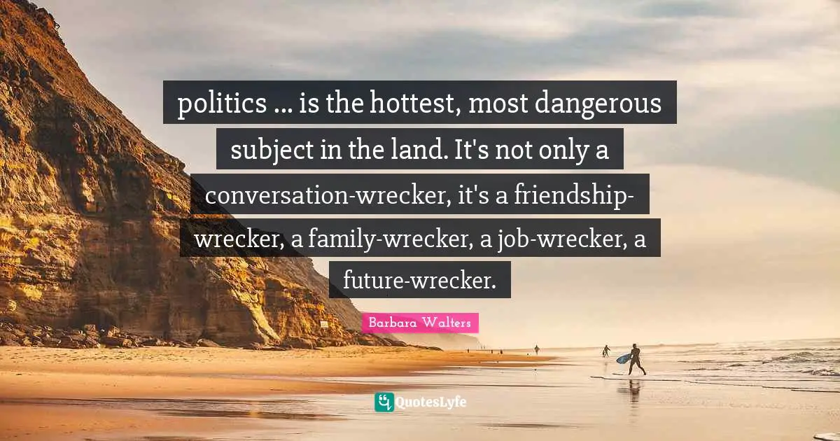 politics ... is the hottest, most dangerous subject in the land. It's not only a conversation-wrecker, it's a friendship-wrecker, a family-wrecker, a job-wrecker, a future-wrecker.
