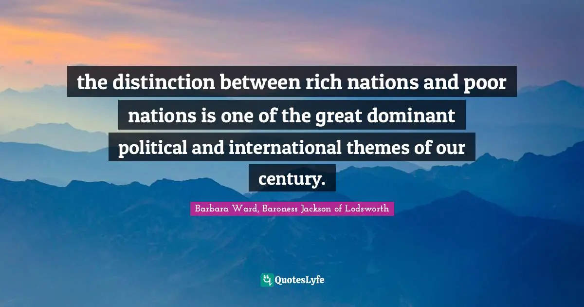 the distinction between rich nations and poor nations is one of the great dominant political and international themes of our century.