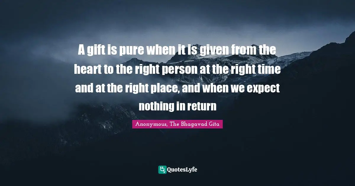 A gift is pure when it is given from the heart to the right person at the right time and at the right place, and when we expect nothing in return