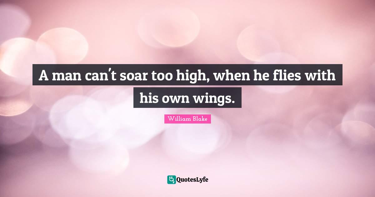A man can't soar too high, when he flies with his own wings.