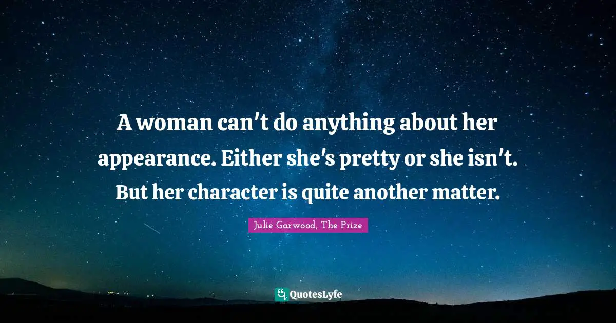 A woman can't do anything about her appearance. Either she's pretty or she isn't. But her character is quite another matter.