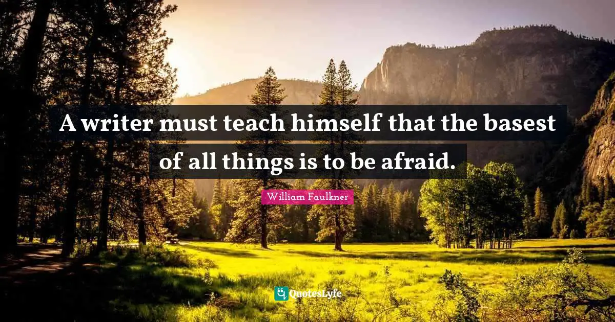 A writer must teach himself that the basest of all things is to be afraid.