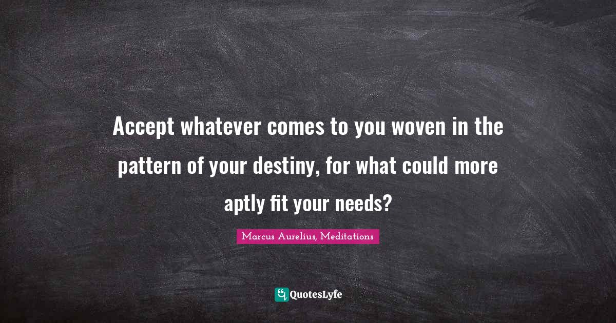 Accept whatever comes to you woven in the pattern of your destiny, for