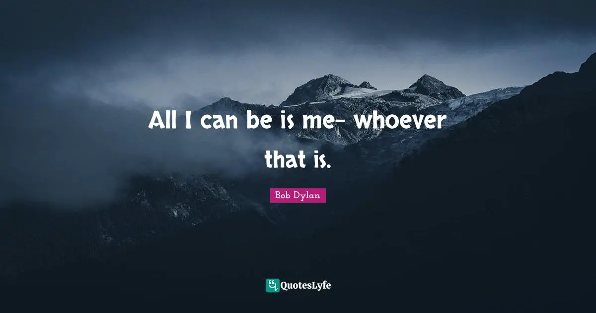All I can be is me- whoever that is.