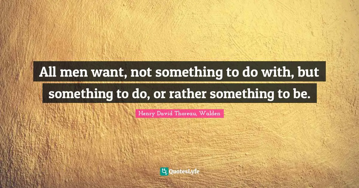 Henry David Thoreau, Walden Quotes: All men want, not something to do with, but something to do, or rather something to be.
