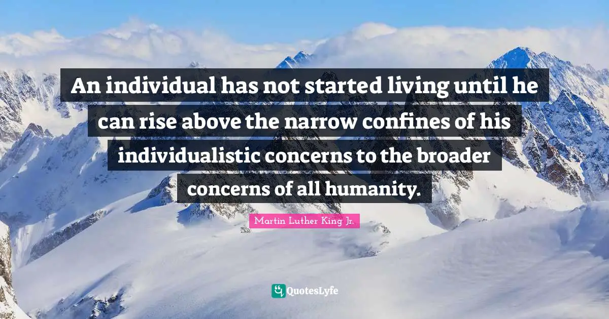 Martin Luther King Jr. Quotes: "An individual has not started living until he can rise above the narrow confines of his individualistic concerns to the broader concerns of all humanity."