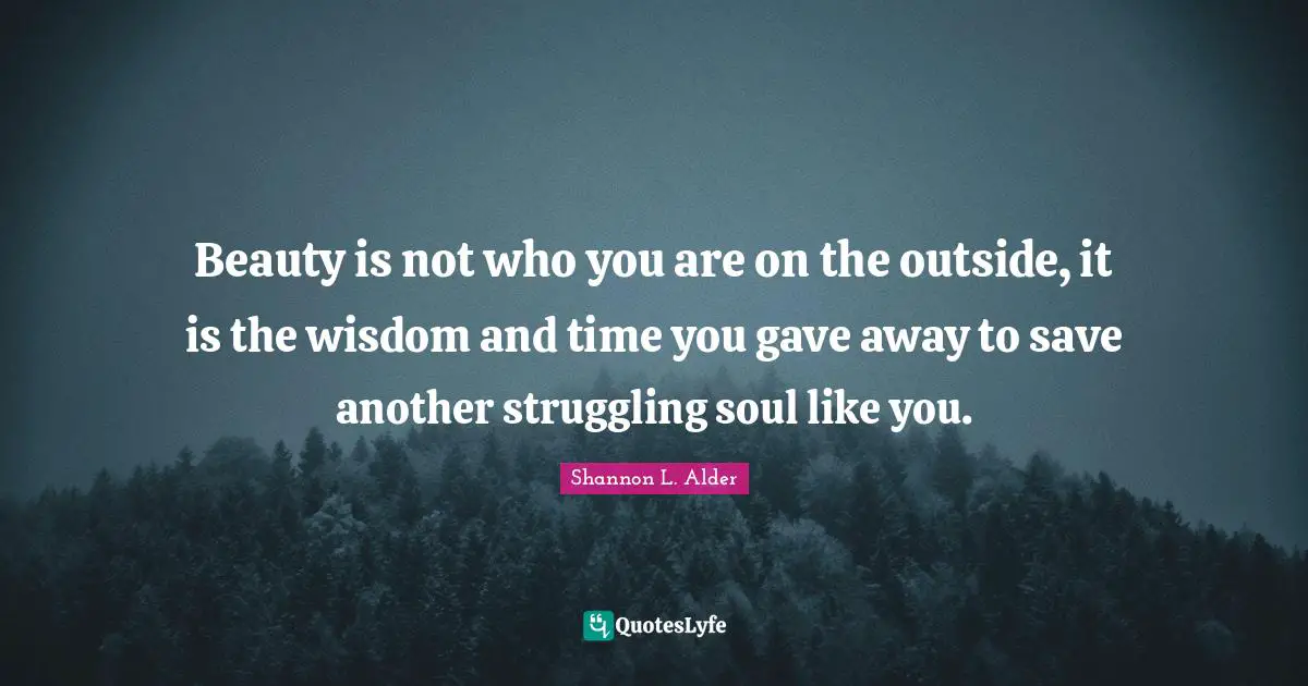 Beauty is not who you are on the outside, it is the wisdom and time you gave away to save another struggling soul like you.