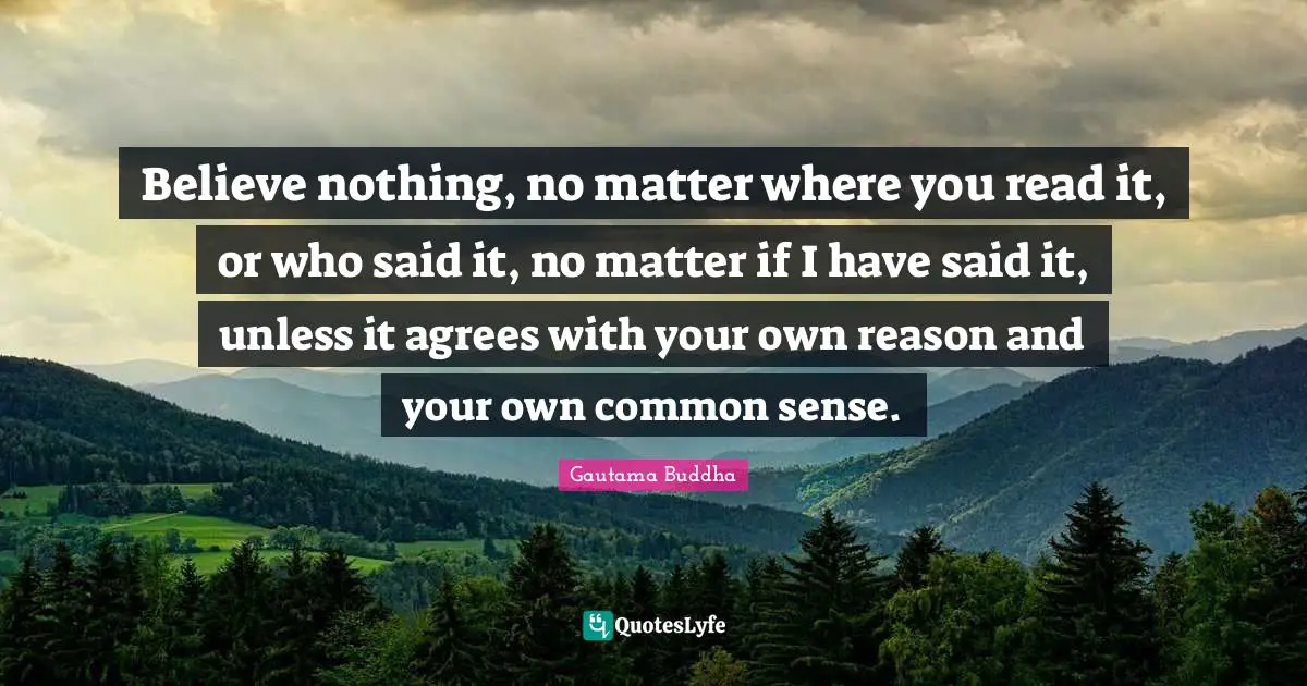 Believe nothing, no matter where you read it, or who said it, no matter if I have said it, unless it agrees with your own reason and your own common sense.
