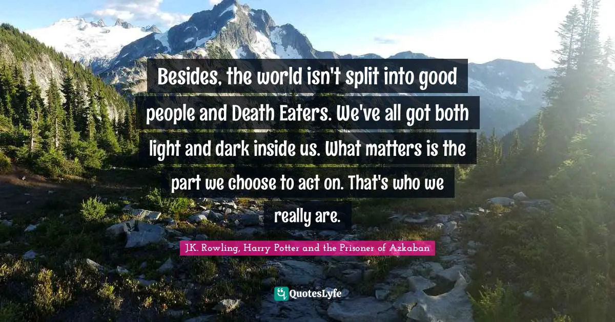 J.K. Rowling, Harry Potter and the Prisoner of Azkaban Quotes: Besides, the world isn't split into good people and Death Eaters. We've all got both light and dark inside us. What matters is the part we choose to act on. That's who we really are.