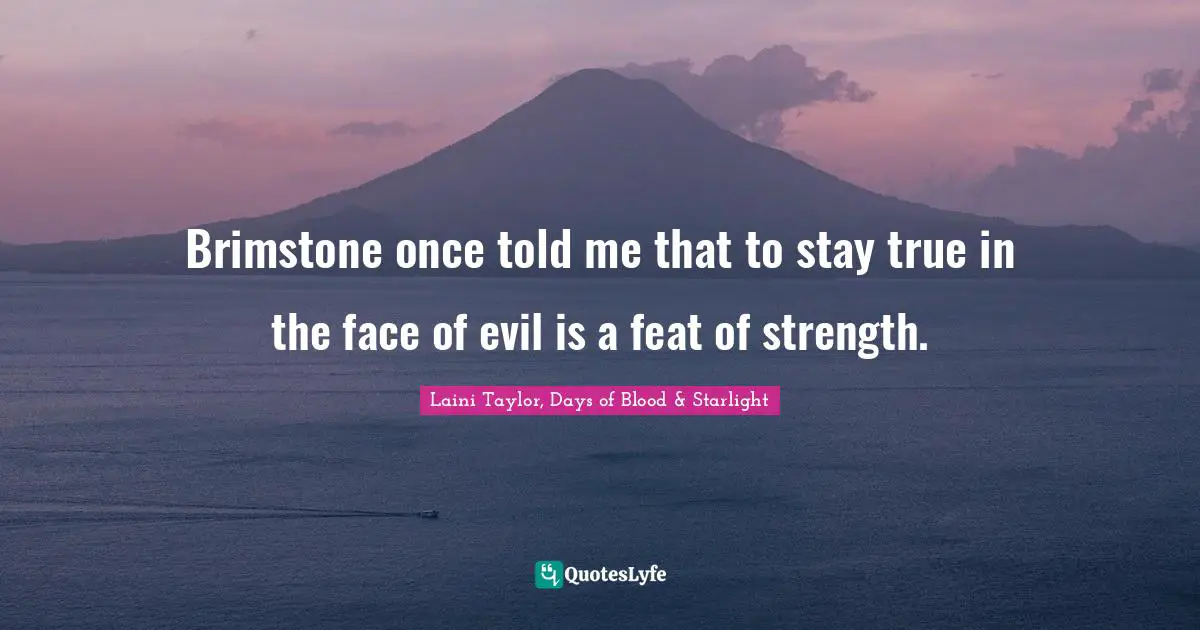 Laini Taylor Quotes: "Brimstone once told me that to stay true in the face of evil is a feat of strength."
