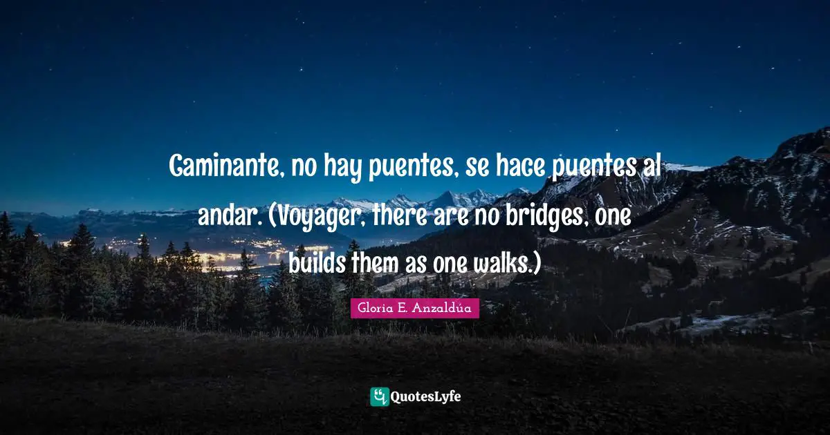 Caminante, no hay puentes, se hace puentes al andar. (Voyager, there are no bridges, one builds them as one walks.)