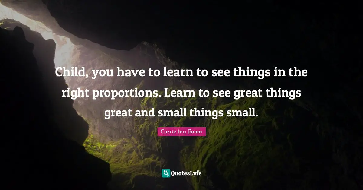 Child, you have to learn to see things in the right proportions. Learn to see great things great and small things small.