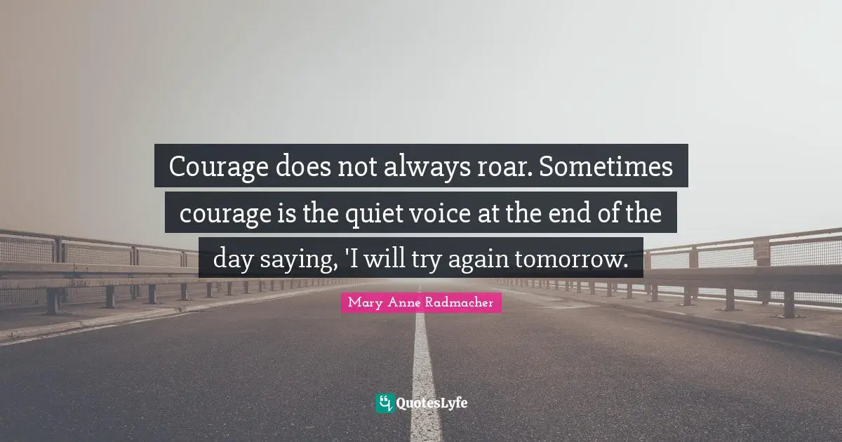 Courage does not always roar. Sometimes courage is the quiet voice at the end of the day saying, 'I will try again tomorrow.