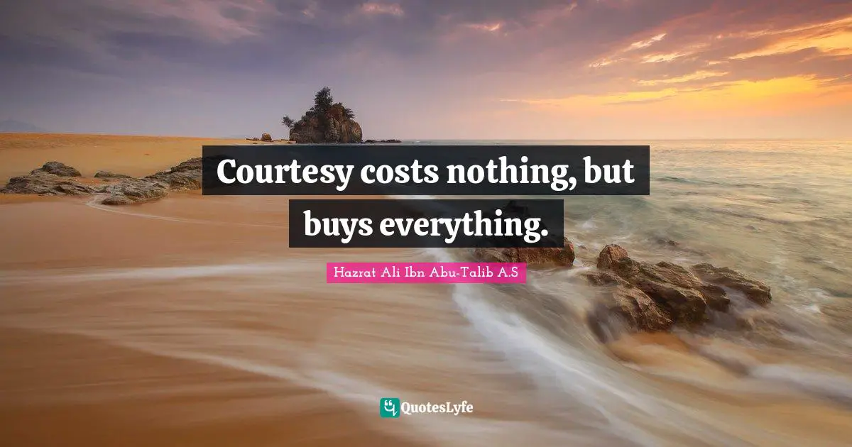 Courtesy costs nothing, but buys everything.