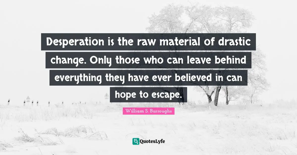 William S. Burroughs Quotes: "Desperation is the raw material of drastic change. Only those who can leave behind everything they have ever believed in can hope to escape."
