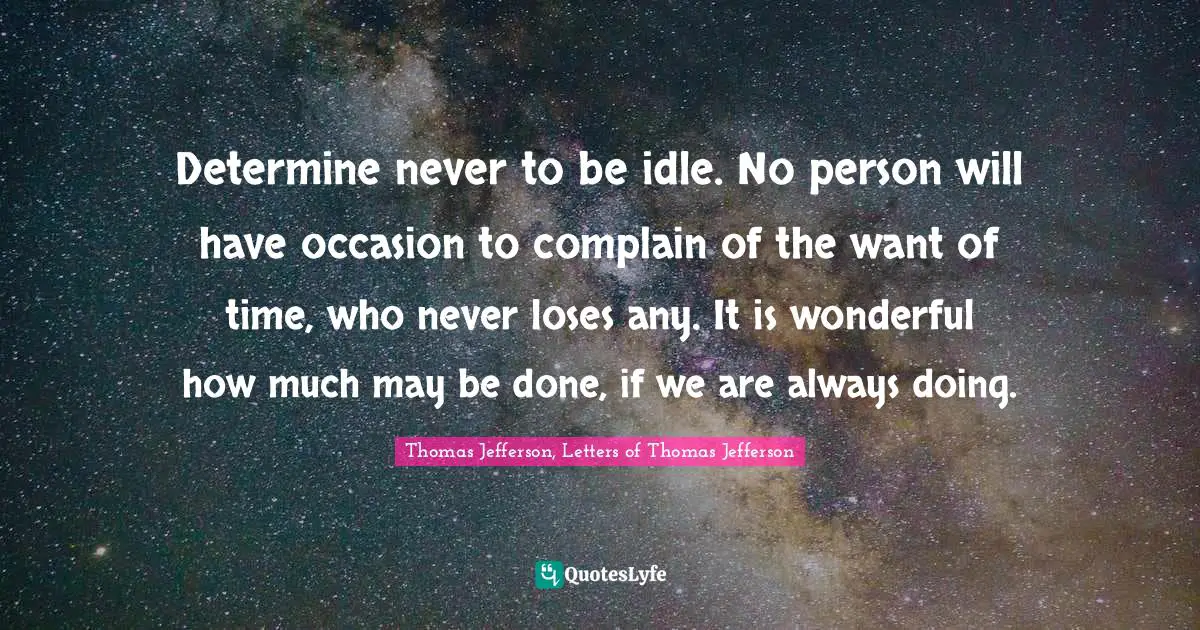 Determine never to be idle. No person will have occasion to complain of the want of time, who never loses any. It is wonderful how much may be done, if we are always doing.