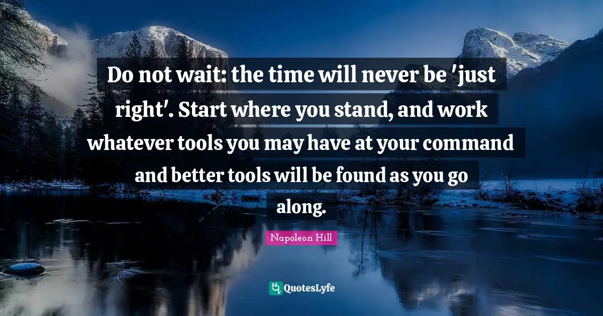 Napoleon Hill Quotes: Do not wait: the time will never be 'just right'. Start where you stand, and work whatever tools you may have at your command and better tools will be found as you go along.