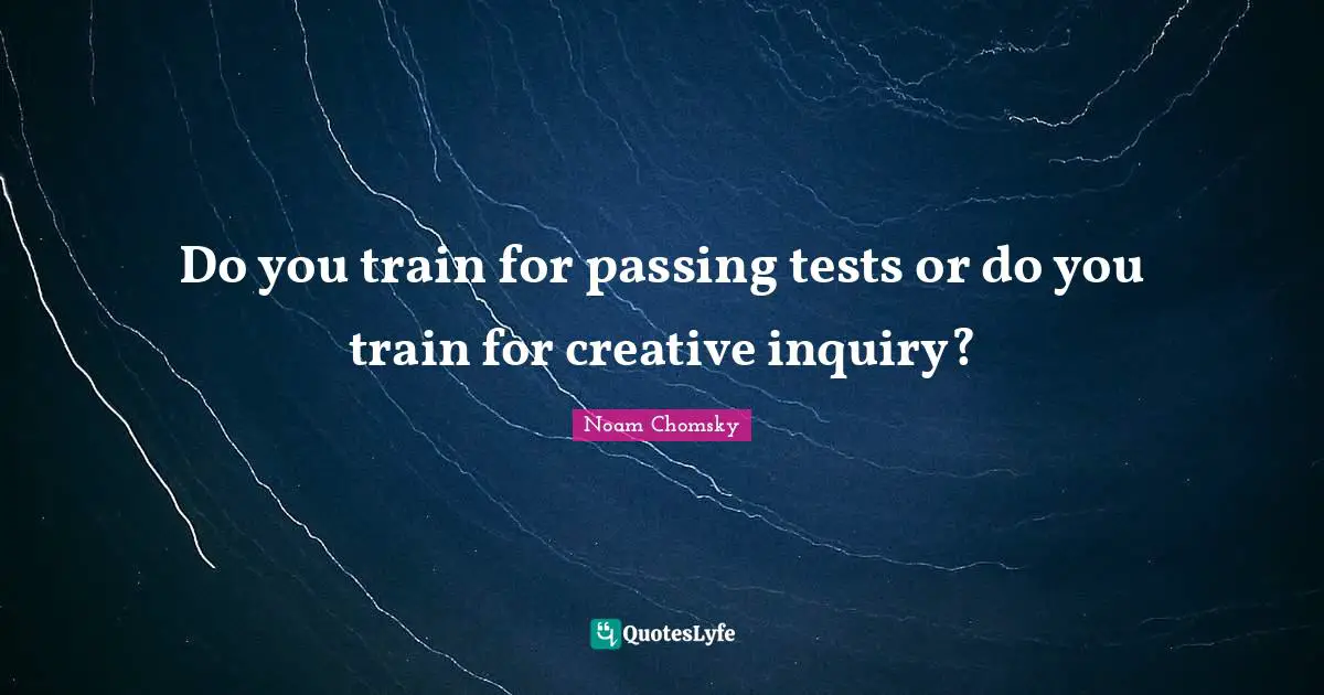 Do you train for passing tests or do you train for creative inquiry?