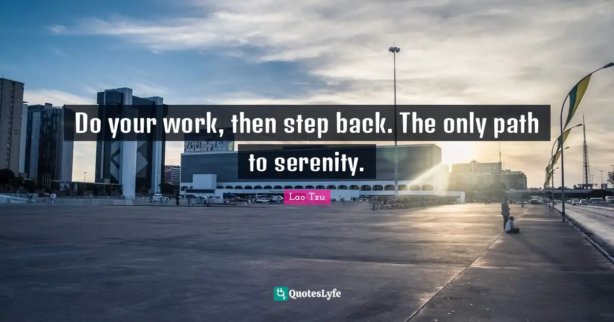 Do your work, then step back. The only path to serenity.