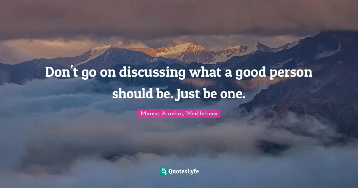 Wisdom Inspirational Quotes: "Don't go on discussing what a good person should be. Just be one."