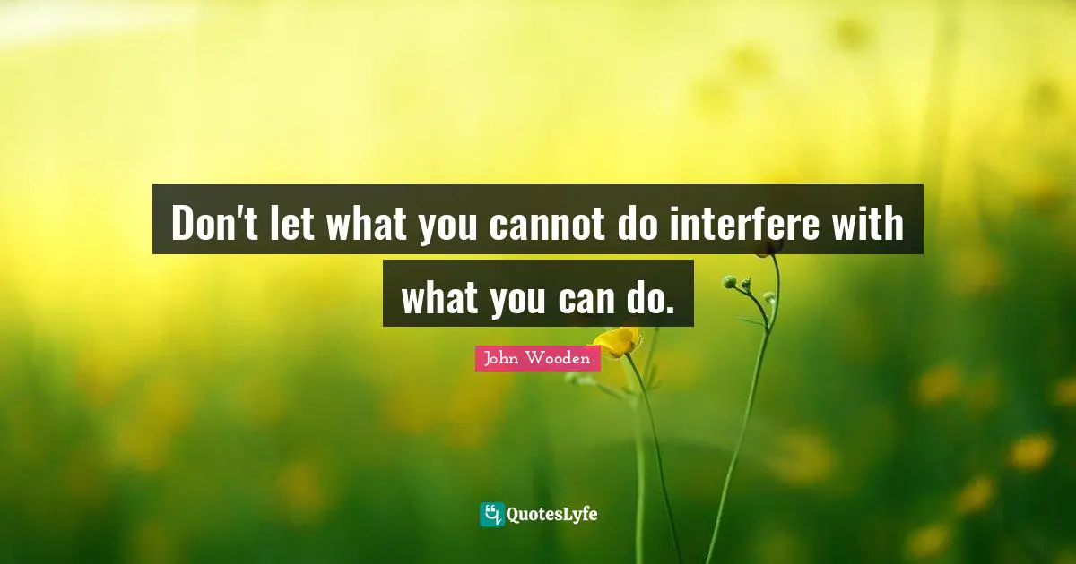 Don't let what you cannot do interfere with what you can do.