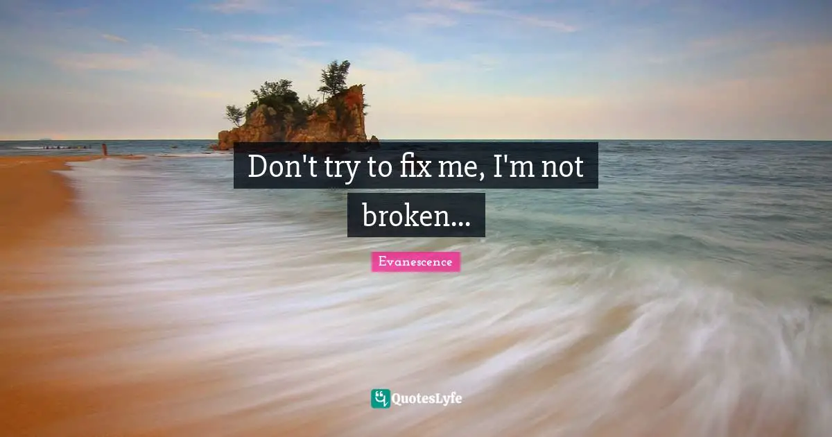 Don't try to fix me, I'm not broken...
