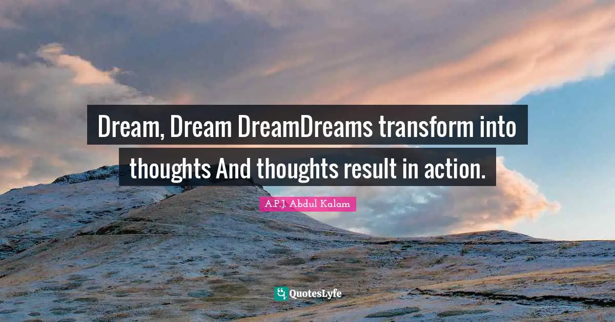 Dream, Dream DreamDreams transform into thoughts And thoughts result in action.