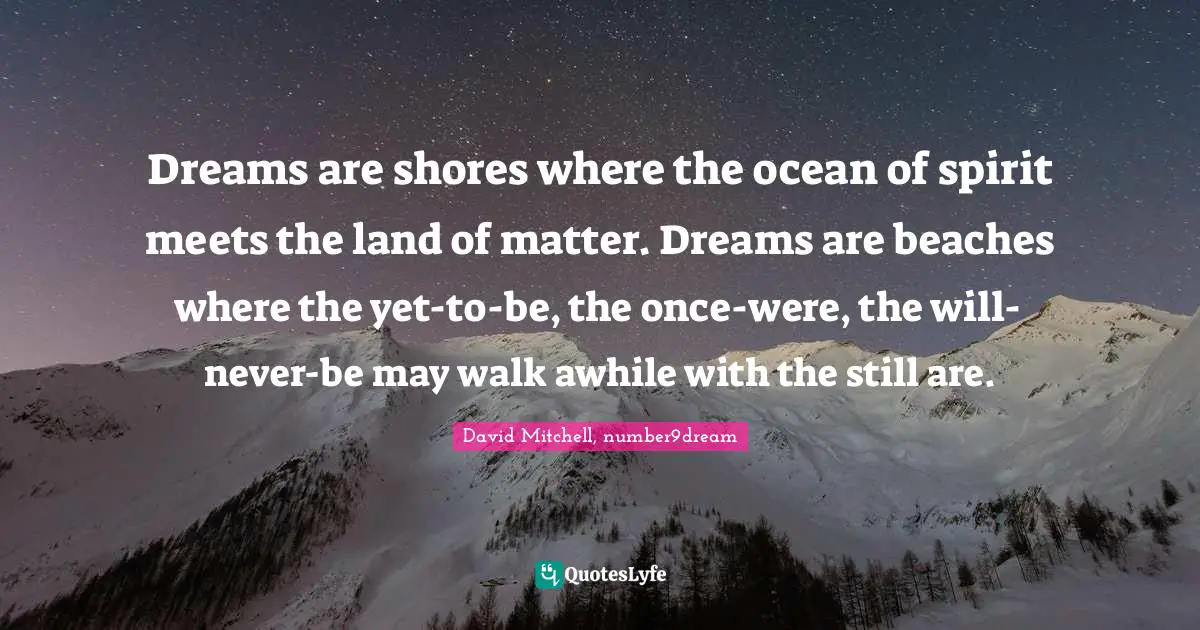 Dreams are shores where the ocean of spirit meets the land of matter. Dreams are beaches where the yet-to-be, the once-were, the will-never-be may walk awhile with the still are.
