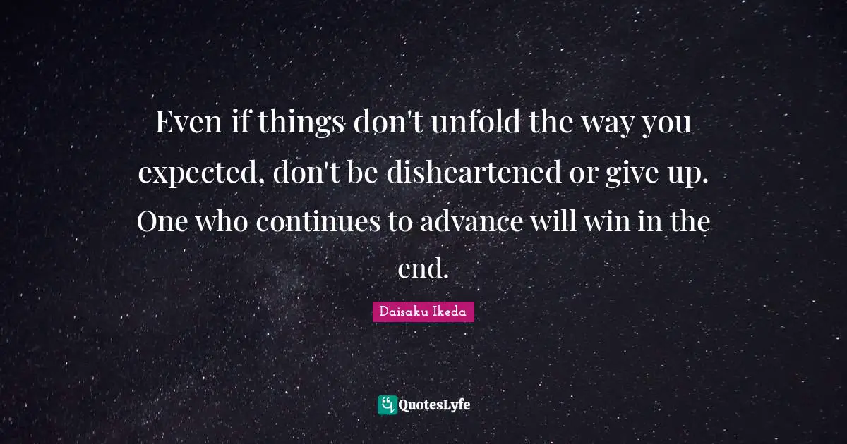 Humanism Quotes: "Even if things don't unfold the way you expected, don't be disheartened or give up. One who continues to advance will win in the end."