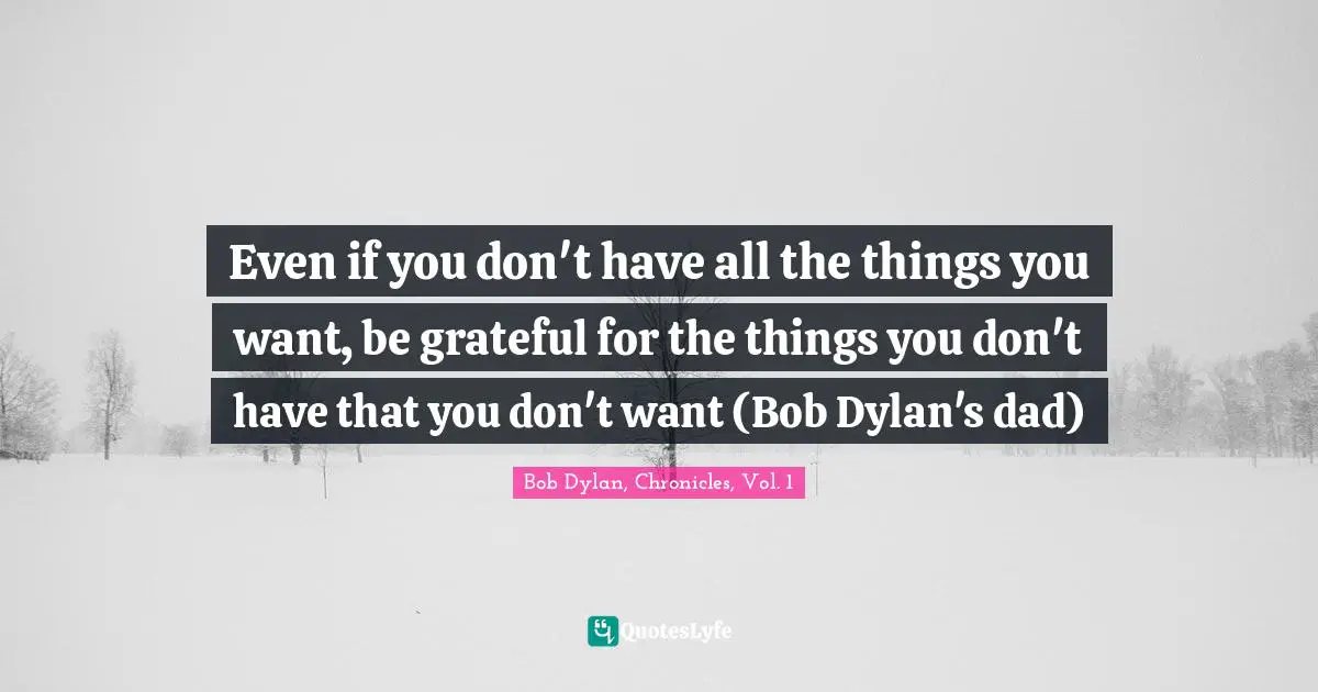 Bob Dylan, Chronicles, Vol. 1 Quotes: Even if you don't have all the things you want, be grateful for the things you don't have that you don't want (Bob Dylan's dad)