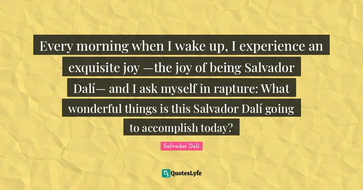 Every morning when I wake up, I experience an exquisite joy —the joy of being Salvador Dalí— and I ask myself in rapture: What wonderful things is this Salvador Dalí going to accomplish today?