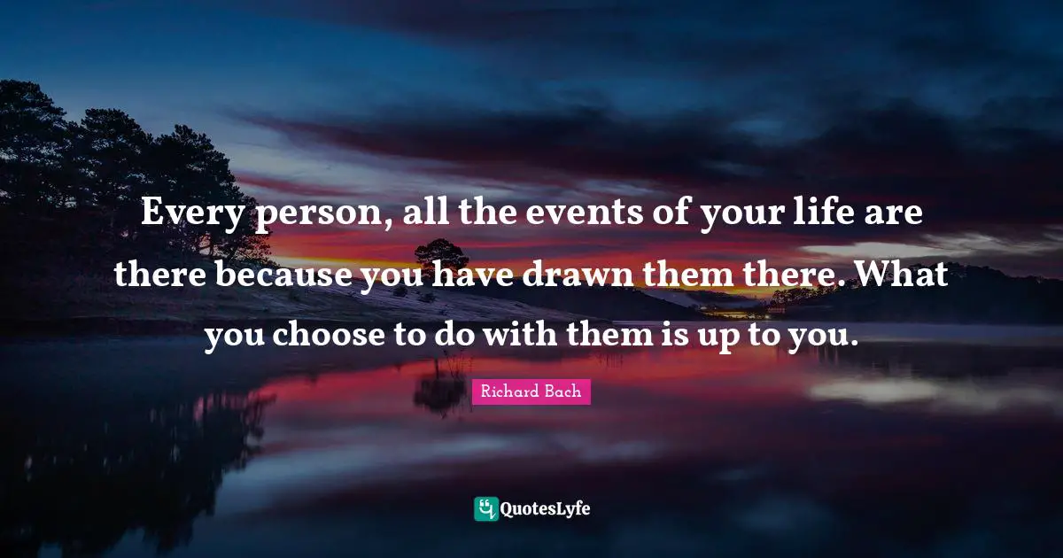 Richard Bach Quotes: "Every person, all the events of your life are there because you have drawn them there. What you choose to do with them is up to you."