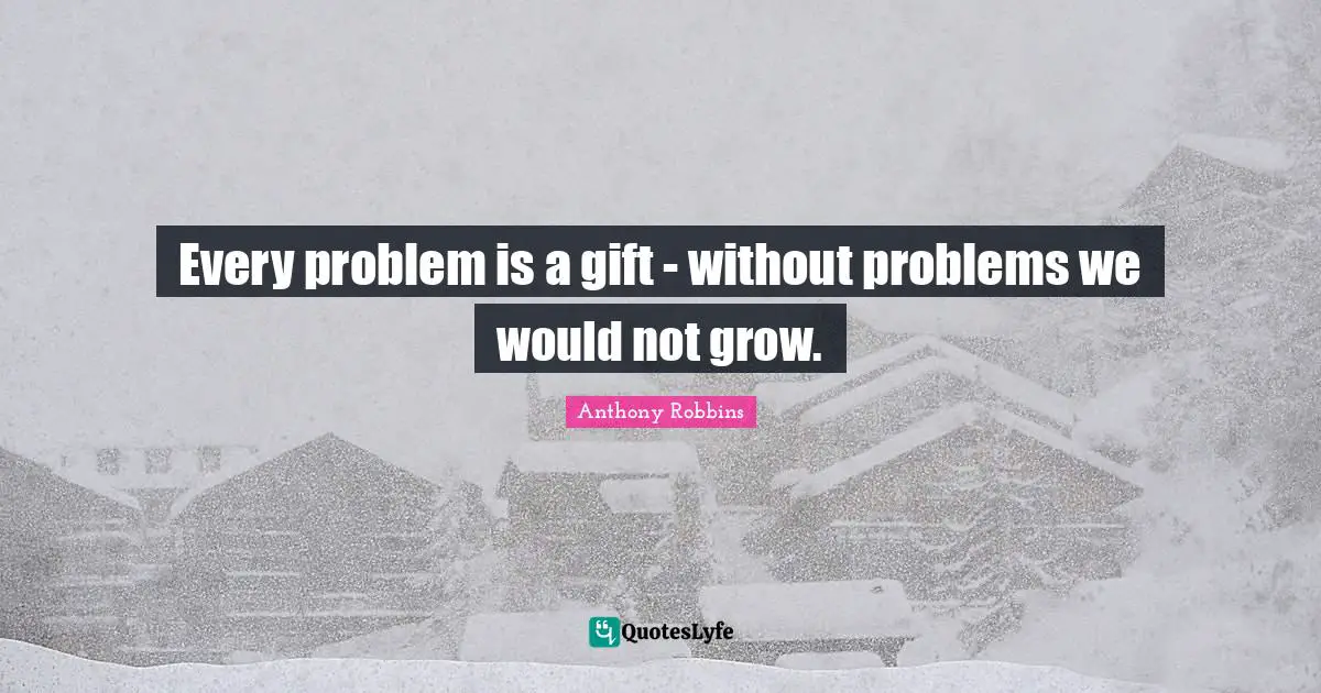Every problem is a gift - without problems we would not grow.