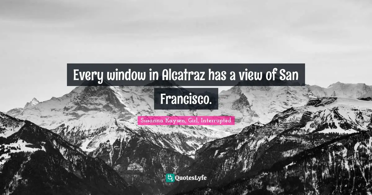 Susanna Kaysen Quotes: "Every window in Alcatraz has a view of San Francisco."