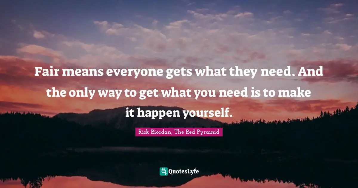 Fair means everyone gets what they need. And the only way to get what you need is to make it happen yourself.