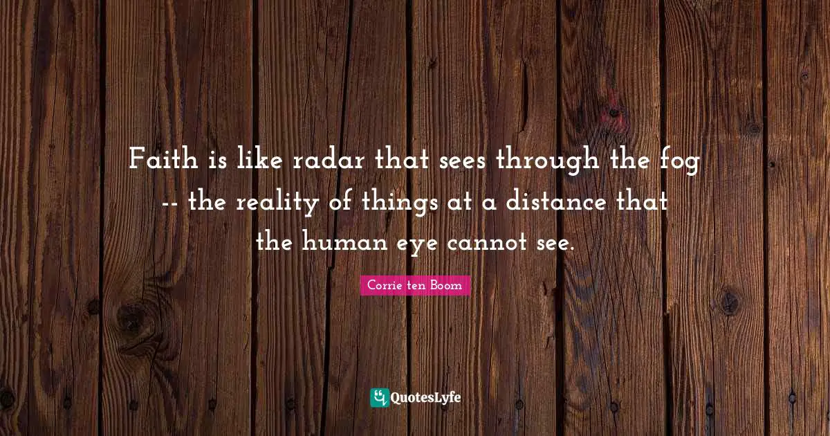 Corrie Ten Boom Quotes: "Faith is like radar that sees through the fog -- the reality of things at a distance that the human eye cannot see."