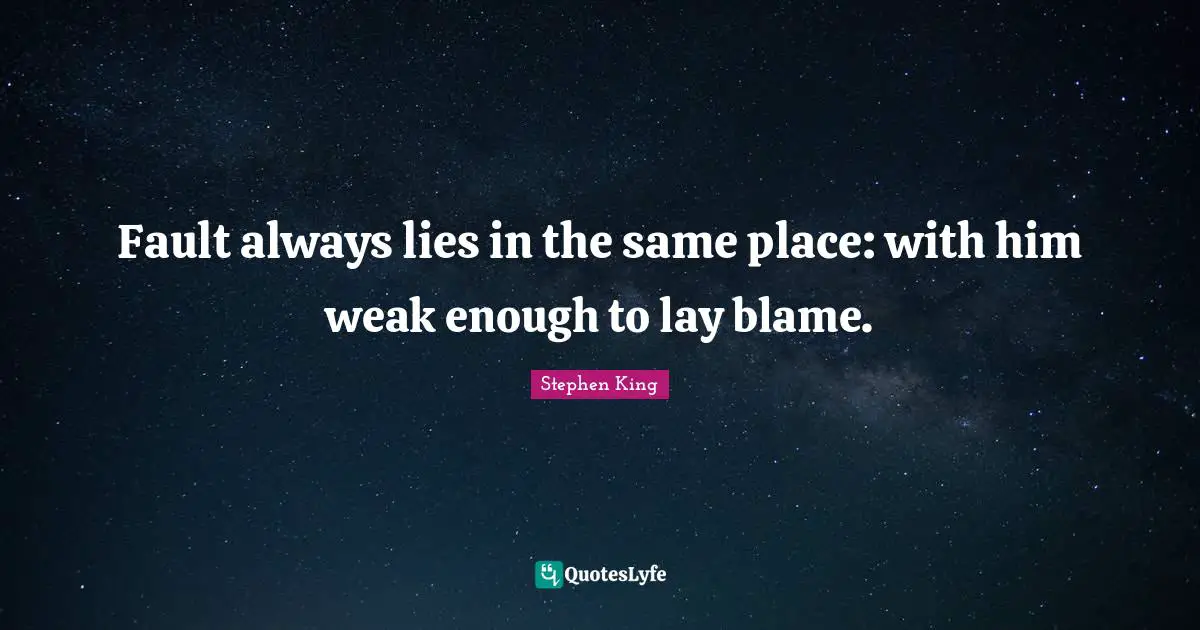 Fault always lies in the same place: with him weak enough to lay blame.