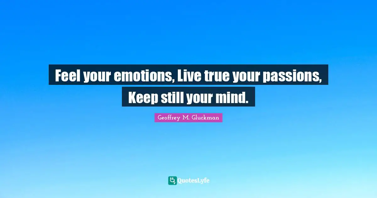 Feel your emotions, Live true your passions, Keep still your mind.