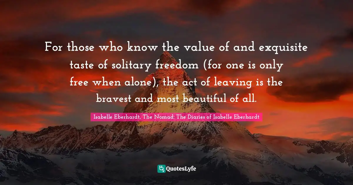 Isabelle Eberhardt Quotes: "For those who know the value of and exquisite taste of solitary freedom (for one is only free when alone), the act of leaving is the bravest and most beautiful of all."