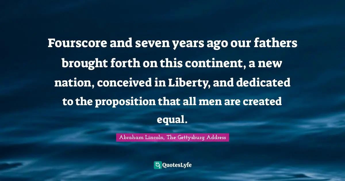 Fourscore and seven years ago our fathers brought forth on this continent, a new nation, conceived in Liberty, and dedicated to the proposition that all men are created equal.