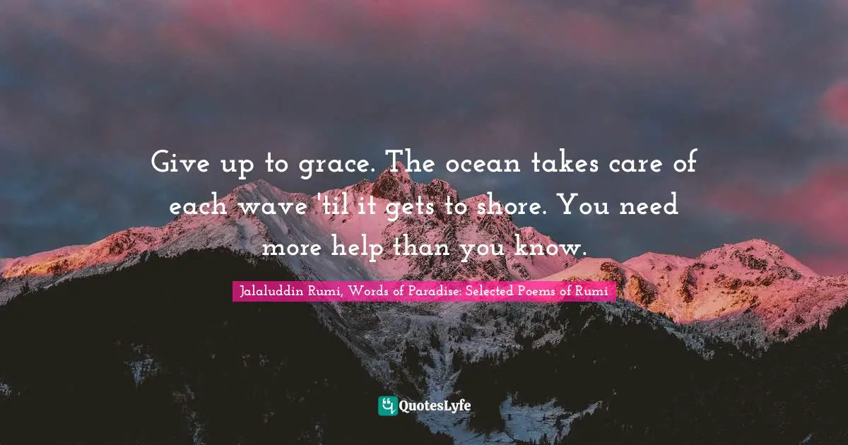 Give up to grace. The ocean takes care of each wave 'til it gets to shore. You need more help than you know.