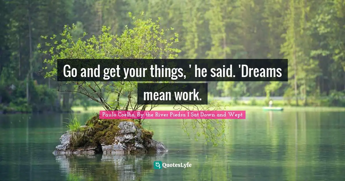 Go and get your things, ' he said. 'Dreams mean work.