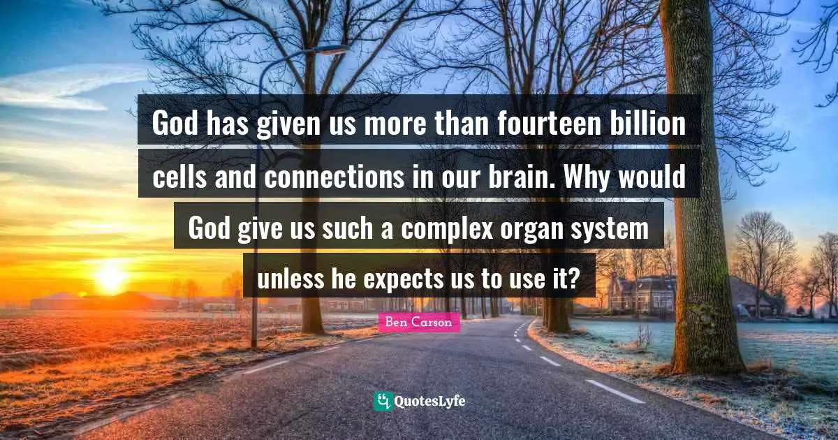 God has given us more than fourteen billion cells and connections in our brain. Why would God give us such a complex organ system unless he expects us to use it?