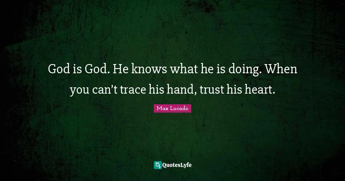 God is God. He knows what he is doing. When you can’t trace his hand, trust his heart.