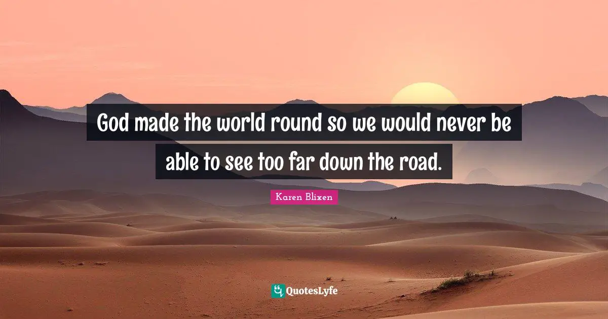 God made the world round so we would never be able to see too far down the road.