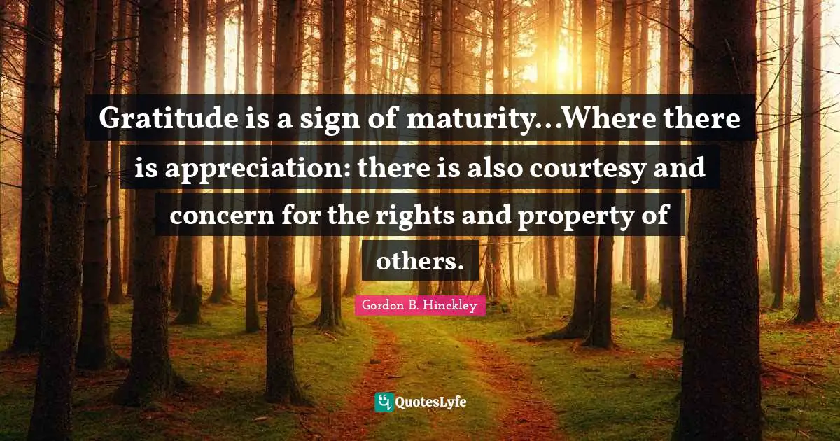 Gratitude is a sign of maturity...Where there is appreciation: there is also courtesy and concern for the rights and property of others.