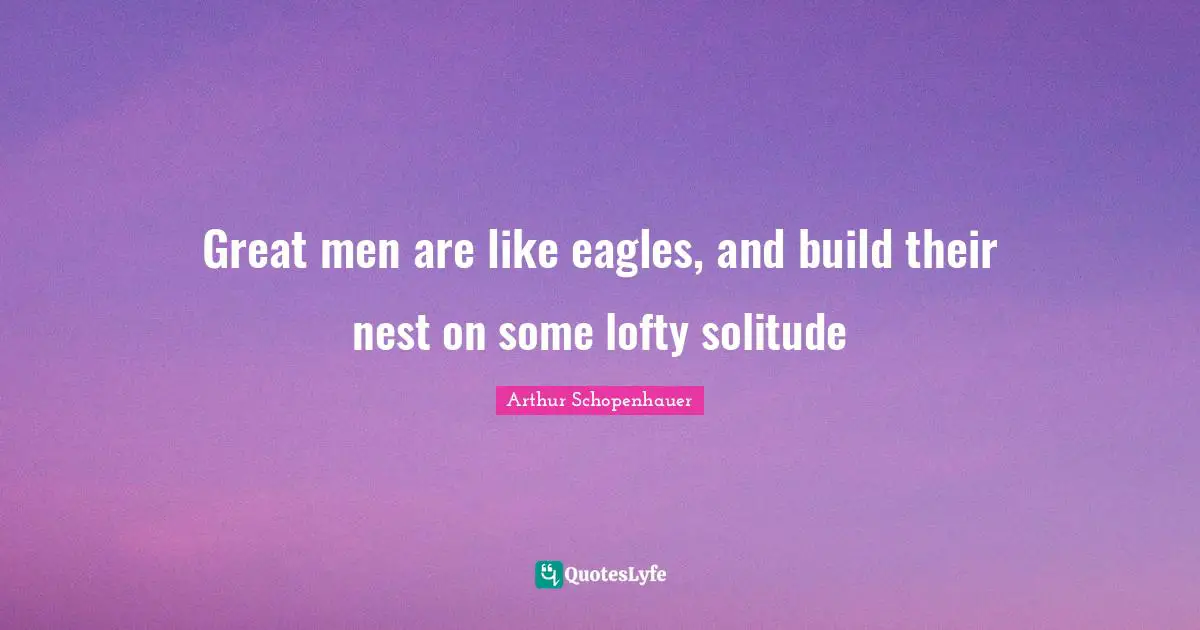 Great men are like eagles, and build their nest on some lofty solitude